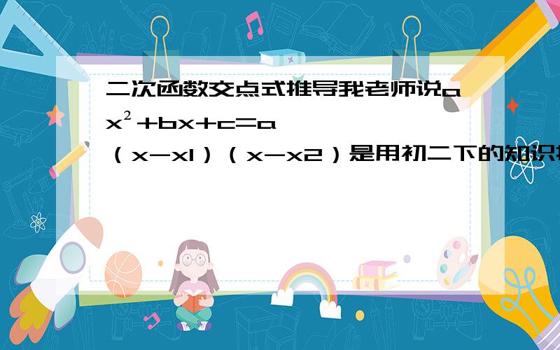 二次函数交点式推导我老师说ax²+bx+c=a（x-x1）（x-x2）是用初二下的知识推导出来的.怎么推导?