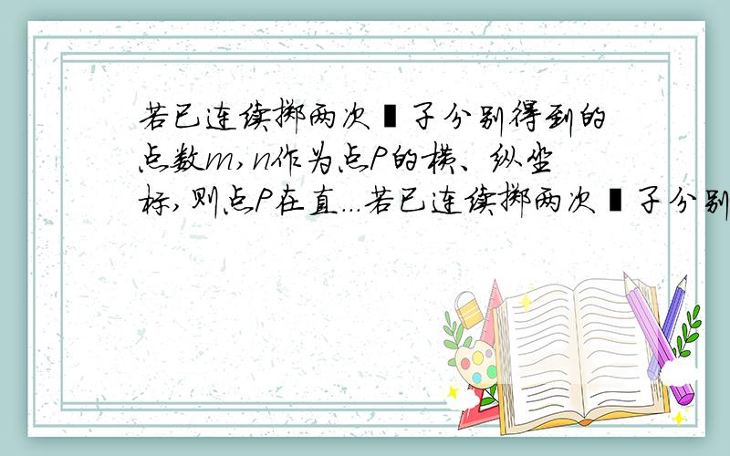 若已连续掷两次骰子分别得到的点数m,n作为点P的横、纵坐标,则点P在直...若已连续掷两次骰子分别得到的点数m,n作为点P的横、纵坐标,则点P在直线x+y=5上的概率为           .求详解