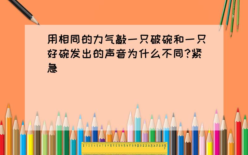 用相同的力气敲一只破碗和一只好碗发出的声音为什么不同?紧急