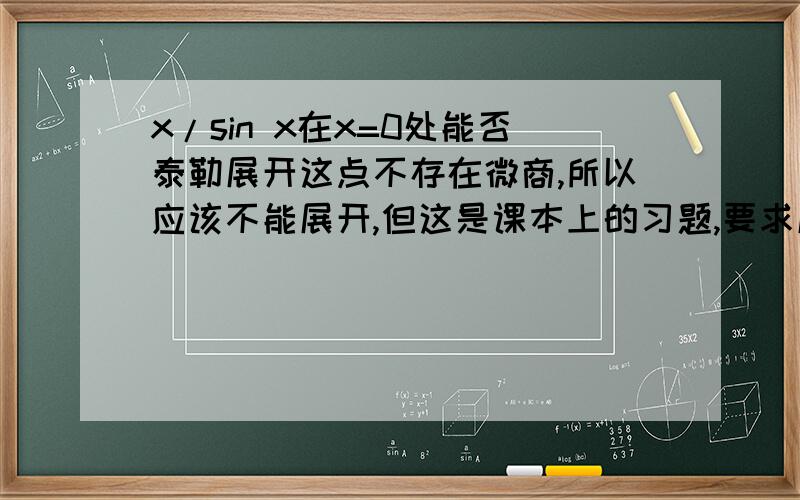 x/sin x在x=0处能否泰勒展开这点不存在微商,所以应该不能展开,但这是课本上的习题,要求展开到4阶.