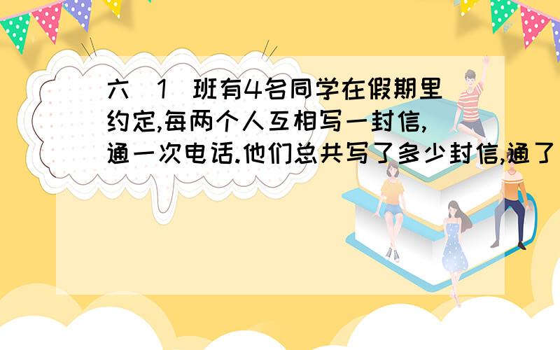 六（1）班有4名同学在假期里约定,每两个人互相写一封信,通一次电话.他们总共写了多少封信,通了多少次电话?互相啊是就是我打给里你也要打给我啊