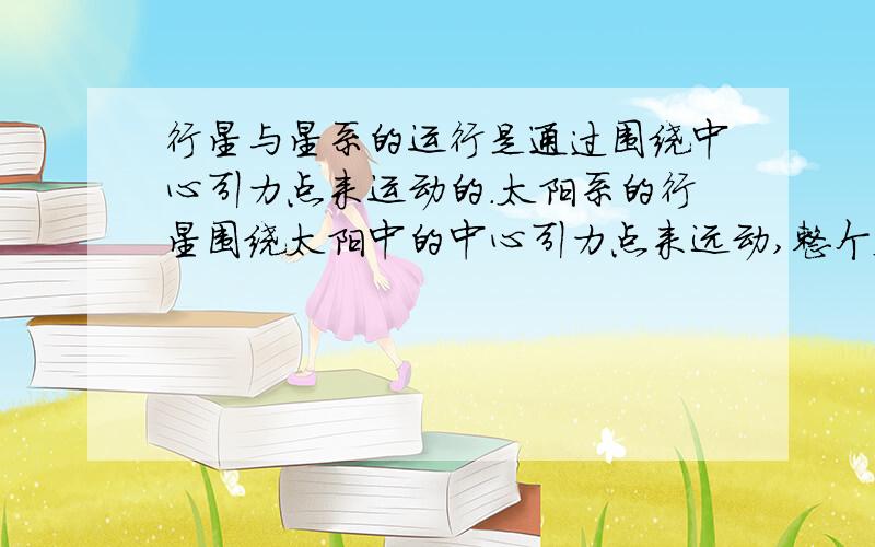 行星与星系的运行是通过围绕中心引力点来运动的.太阳系的行星围绕太阳中的中心引力点来远动,整个太阳系围绕银河系的中心点来运动.就现在的科学观测来看,银河系的引力中心点并不是宇