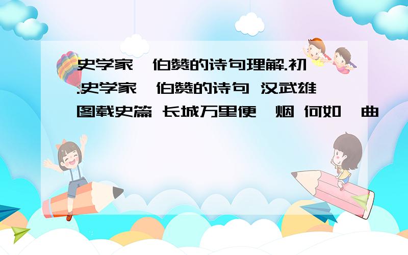 史学家翦伯赞的诗句理解.初一.史学家翦伯赞的诗句 汉武雄图载史篇 长城万里便烽烟 何如一曲琵琶好 鸣镝（响箭）无声五十年. 第一 、二句是指什麽时候的什麽事件? 一曲琵琶指什麽? 作者