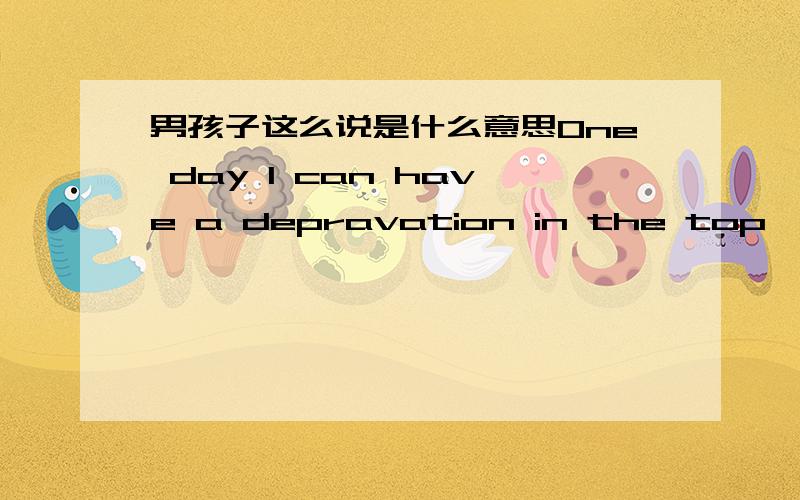 男孩子这么说是什么意思One day I can have a depravation in the top