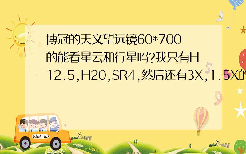 博冠的天文望远镜60*700的能看星云和行星吗?我只有H12.5,H20,SR4,然后还有3X,1.5X的,怎么配才能清楚的看行星和星云呢?