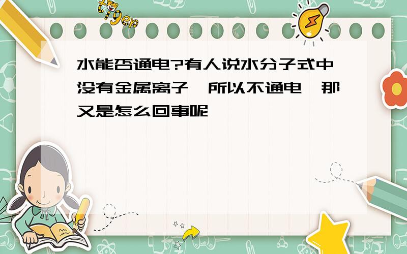 水能否通电?有人说水分子式中没有金属离子,所以不通电,那又是怎么回事呢