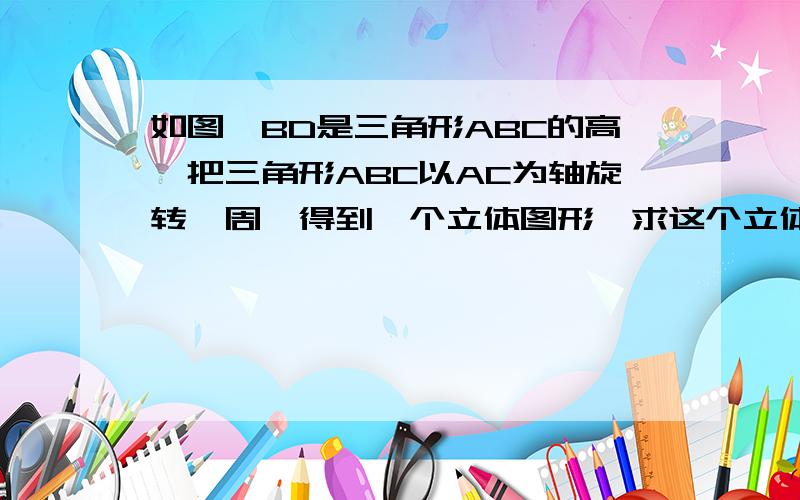 如图,BD是三角形ABC的高,把三角形ABC以AC为轴旋转一周,得到一个立体图形,求这个立体图形的体积.（图中单位：cm）