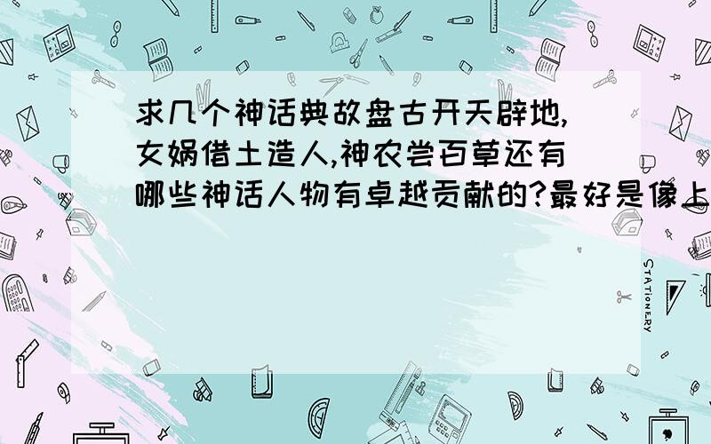 求几个神话典故盘古开天辟地,女娲借土造人,神农尝百草还有哪些神话人物有卓越贡献的?最好是像上面几位,和我所采用的格式一样