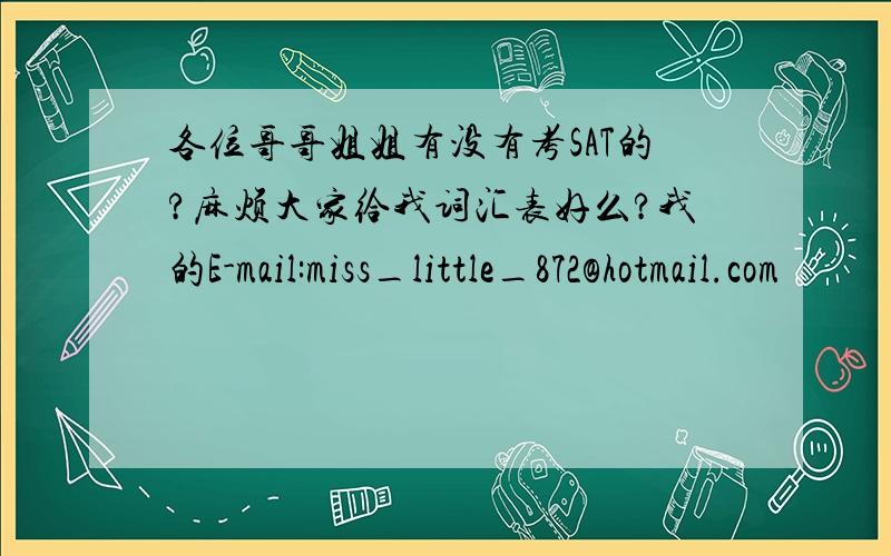 各位哥哥姐姐有没有考SAT的?麻烦大家给我词汇表好么?我的E-mail:miss_little_872@hotmail.com