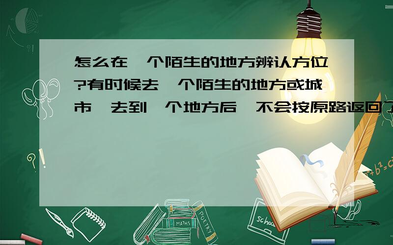 怎么在一个陌生的地方辨认方位?有时候去一个陌生的地方或城市,去到一个地方后,不会按原路返回了,怎么可以使自己牢牢记住自己从哪个地方走出来的,不至于迷路