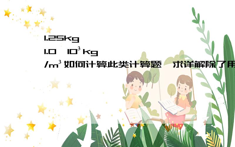 1.25kg ———————1.0×10³kg/m³如何计算此类计算题,求详解除了用1.25kg÷（1000kg/m³）