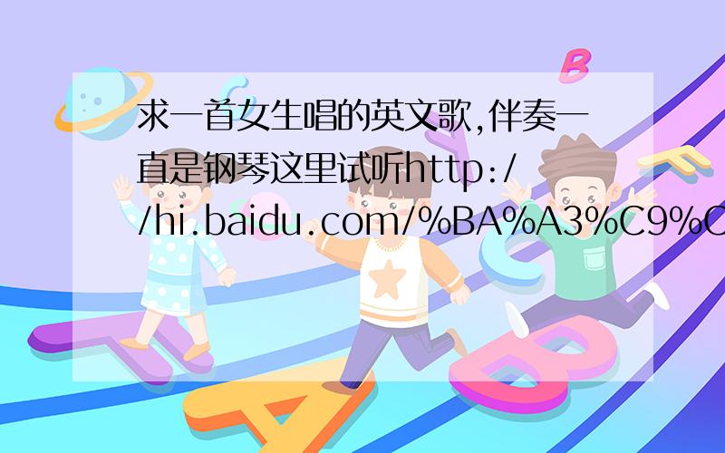 求一首女生唱的英文歌,伴奏一直是钢琴这里试听http://hi.baidu.com/%BA%A3%C9%CF%B5%C4%B3%E1%B0%F2这首歌的名字