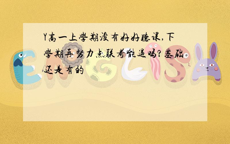 Y高一上学期没有好好听课,下学期再努力点联考能过吗?基础还是有的