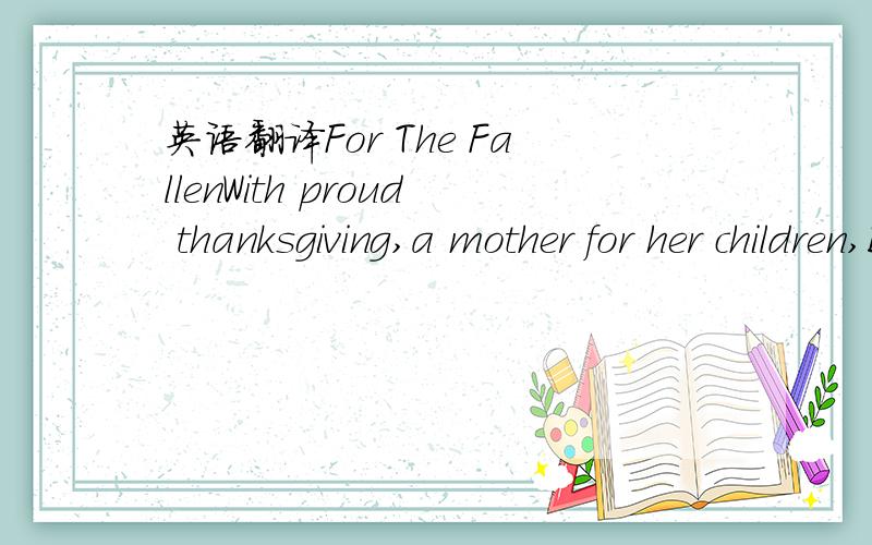 英语翻译For The FallenWith proud thanksgiving,a mother for her children,England mourns for her dead across the sea.Flesh of her flesh they were,spirit of her spirit,Fallen in the cause of the free.Solemn the drums thrill; Death august and royalSi