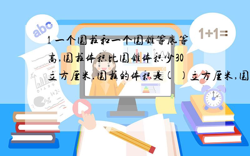 1 一个圆柱和一个圆锥等底等高,圆柱体积比圆锥体积少30立方厘米.圆柱的体积是( )立方厘米,圆锥的体积是( )立方厘米.2 一个圆柱和一个圆锥等底等高,它们的体积一共60立方厘米,那么,圆柱的