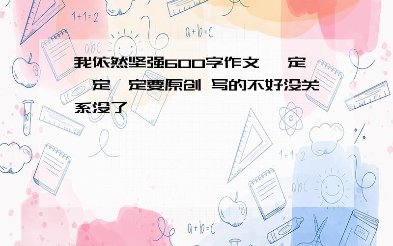 我依然坚强600字作文 一定一定一定要原创 写的不好没关系没了