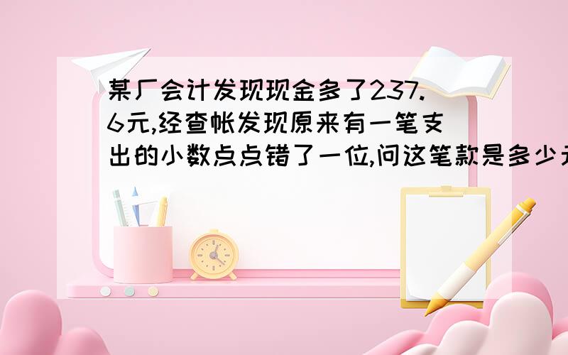 某厂会计发现现金多了237.6元,经查帐发现原来有一笔支出的小数点点错了一位,问这笔款是多少元?