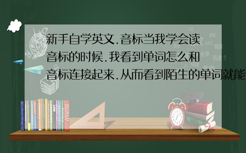 新手自学英文.音标当我学会读音标的时候.我看到单词怎么和音标连接起来.从而看到陌生的单词就能读出来,就像中文拼音,我不认识这个字,但我看到拼音我就会读了.