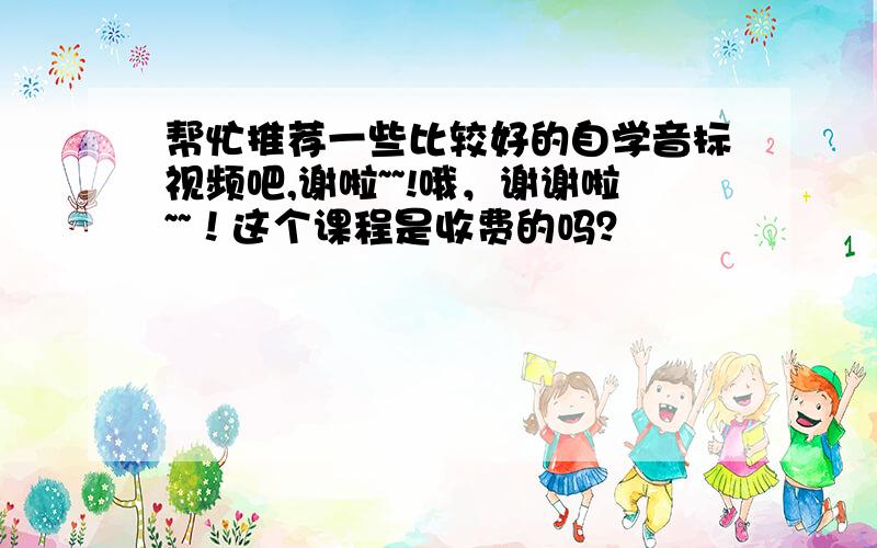 帮忙推荐一些比较好的自学音标视频吧,谢啦~~!哦，谢谢啦~~！这个课程是收费的吗？