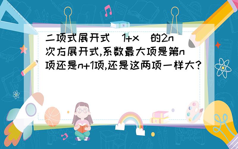 二项式展开式(1+x)的2n次方展开式,系数最大项是第n项还是n+1项,还是这两项一样大?