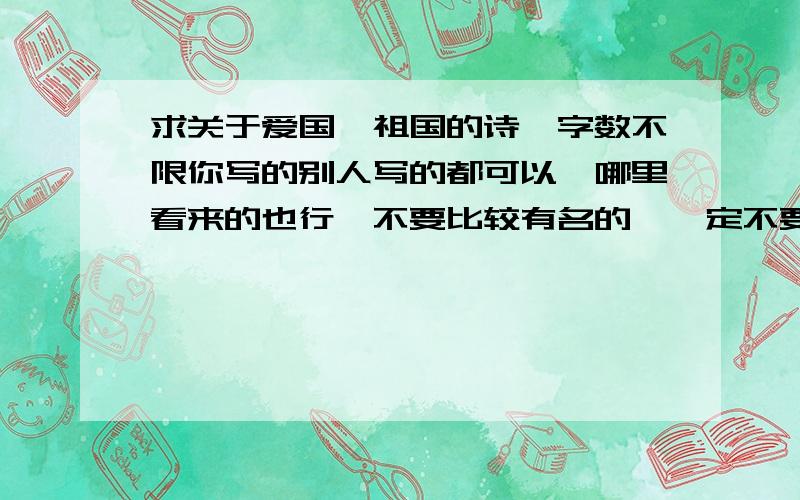 求关于爱国,祖国的诗,字数不限你写的别人写的都可以,哪里看来的也行,不要比较有名的,一定不要名人写的,发表在学校文刊,的都行,写的人高中或以上