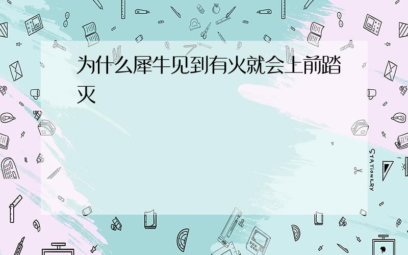 为什么犀牛见到有火就会上前踏灭