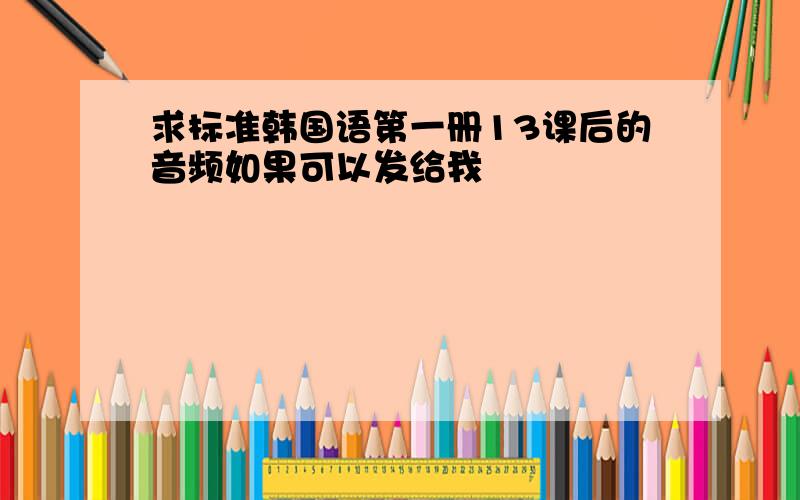 求标准韩国语第一册13课后的音频如果可以发给我