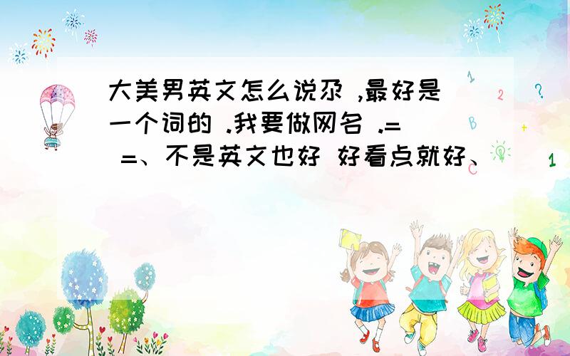 大美男英文怎么说尕 ,最好是一个词的 .我要做网名 .= =、不是英文也好 好看点就好、