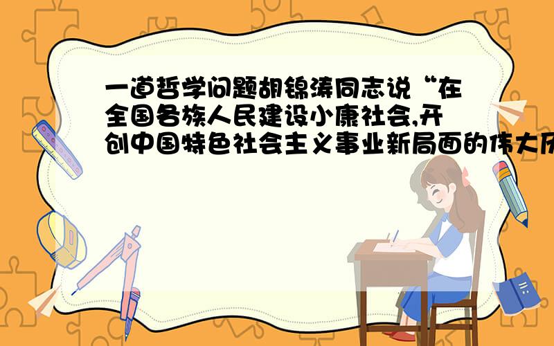 一道哲学问题胡锦涛同志说“在全国各族人民建设小康社会,开创中国特色社会主义事业新局面的伟大历史进程中,哲学社会科学具有不可低估的战略地位和作用.