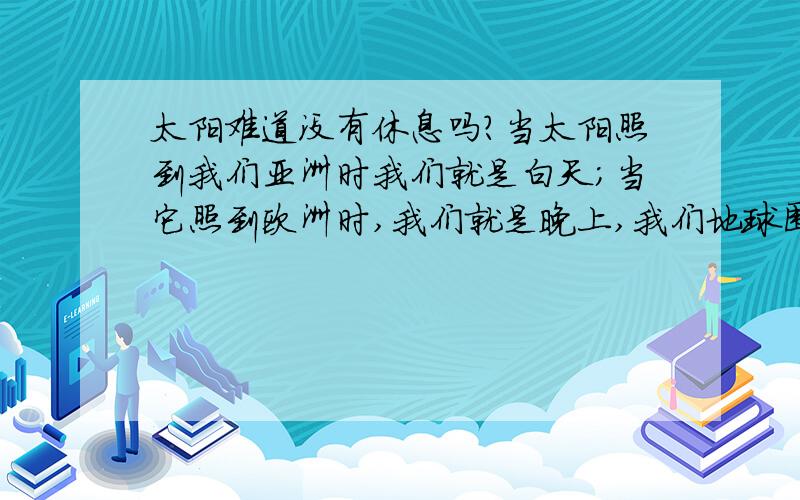 太阳难道没有休息吗?当太阳照到我们亚洲时我们就是白天；当它照到欧洲时,我们就是晚上,我们地球围绕着太阳转,难道太阳没有休息吗?