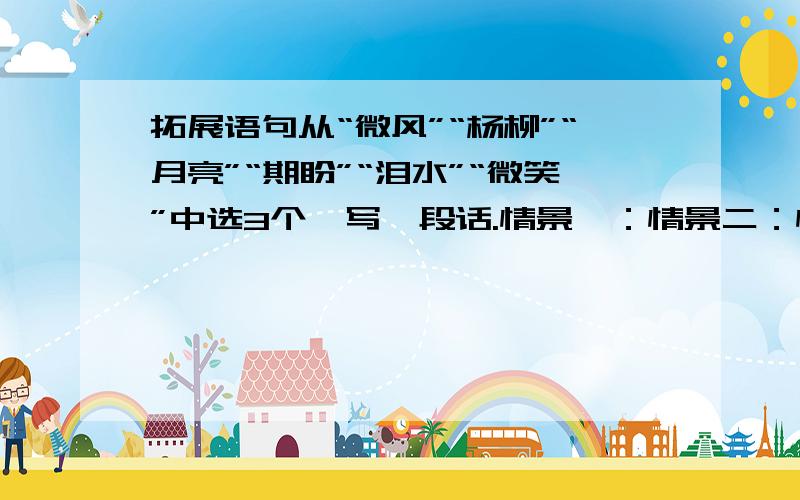 拓展语句从“微风”“杨柳”“月亮”“期盼”“泪水”“微笑”中选3个,写一段话.情景一：情景二：情景一：【分别时】情景二：【重逢时】