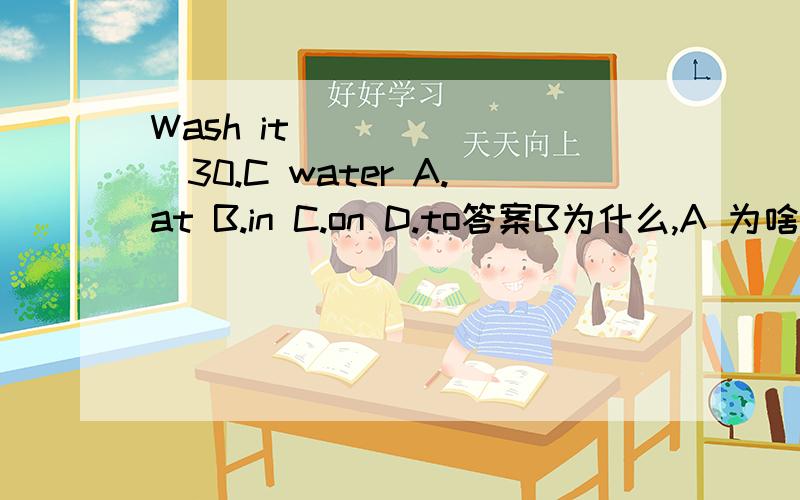 Wash it________30.C water A.at B.in C.on D.to答案B为什么,A 为啥不行