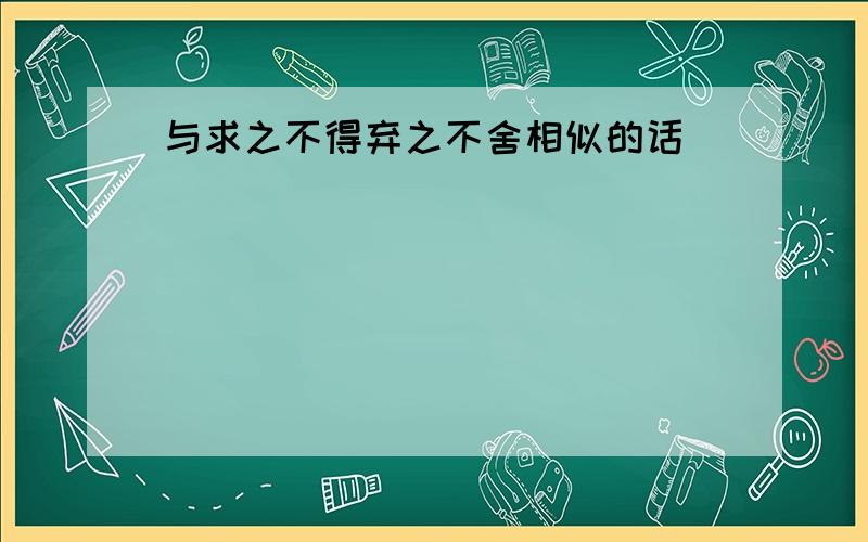 与求之不得弃之不舍相似的话