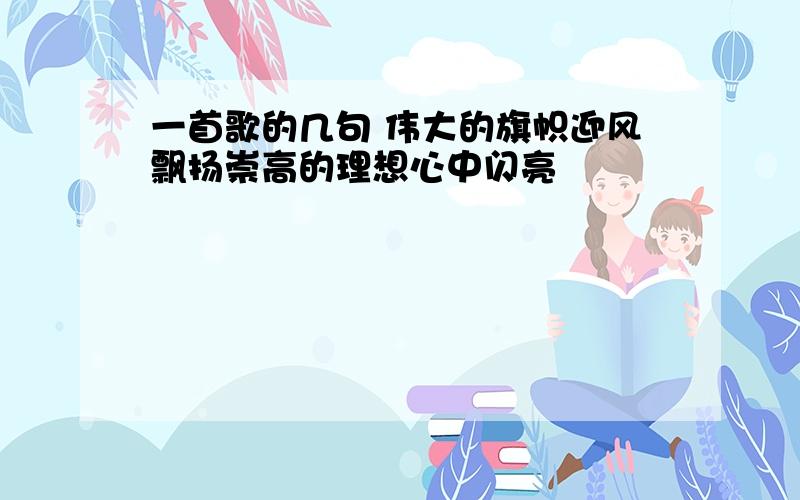 一首歌的几句 伟大的旗帜迎风飘扬崇高的理想心中闪亮