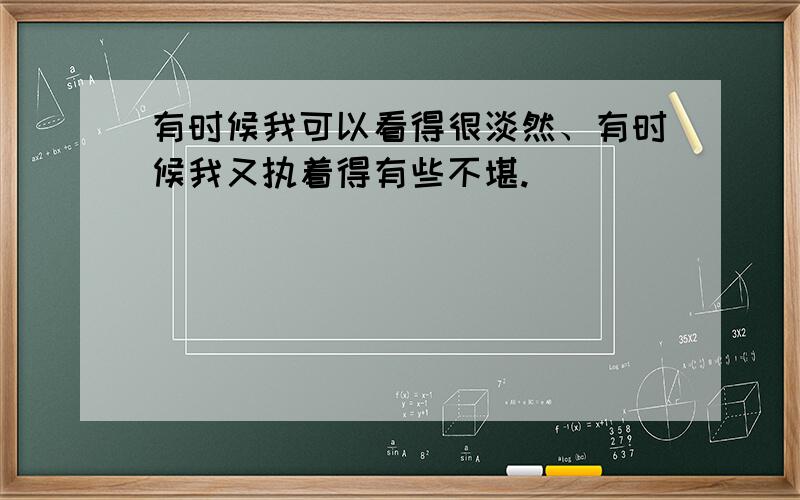 有时候我可以看得很淡然、有时候我又执着得有些不堪.