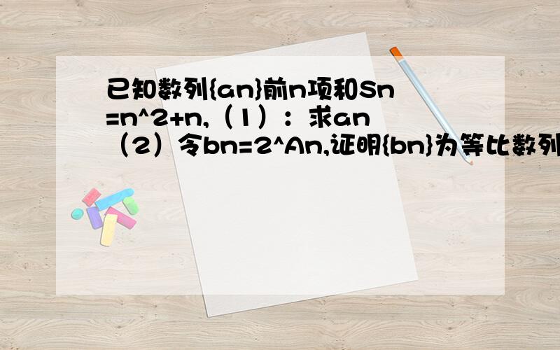 已知数列{an}前n项和Sn=n^2+n,（1）：求an（2）令bn=2^An,证明{bn}为等比数列,并求其前n项和Tn