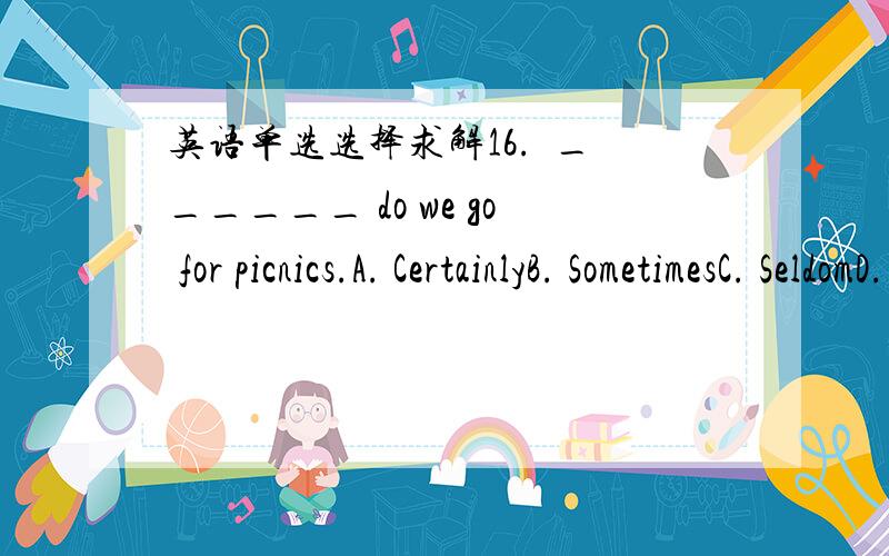 英语单选选择求解16.  ______ do we go for picnics.A. CertainlyB. SometimesC. SeldomD. Once      满分：2.5  分17.  True hibernation takes place only among ______ animals.A. whose blood is warmB. blood wormC. warm-bloodedD. they have warm bl