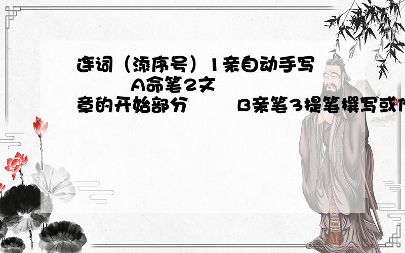 连词（添序号）1亲自动手写          A命笔2文章的开始部分        B亲笔3提笔撰写或作画        C起笔4写字或绘画中表现出的力量   D笔力5写作中途中断了        E辍笔6寓意含蓄的文字        F笔伐7