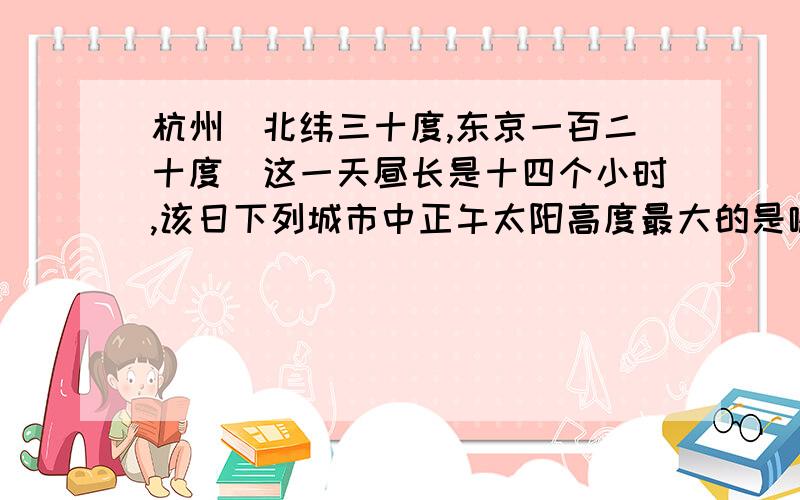 杭州（北纬三十度,东京一百二十度）这一天昼长是十四个小时,该日下列城市中正午太阳高度最大的是哪一个北京、海口、新加坡、悉尼