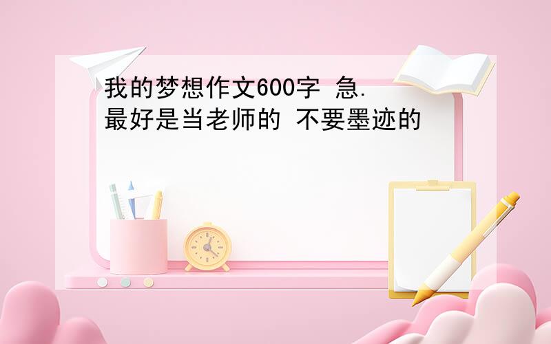 我的梦想作文600字 急. 最好是当老师的 不要墨迹的