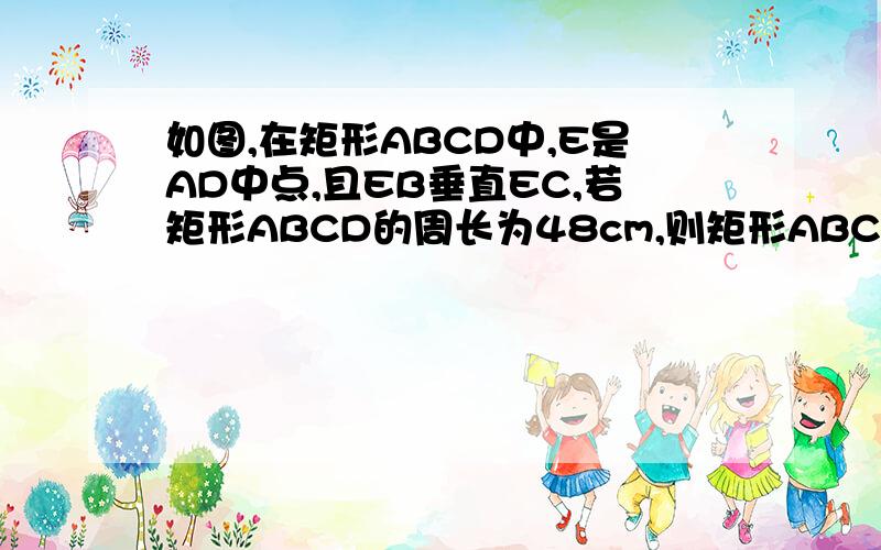 如图,在矩形ABCD中,E是AD中点,且EB垂直EC,若矩形ABCD的周长为48cm,则矩形ABCD的面积为多少