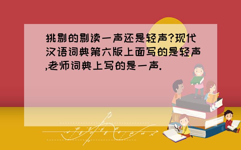 挑剔的剔读一声还是轻声?现代汉语词典第六版上面写的是轻声,老师词典上写的是一声.
