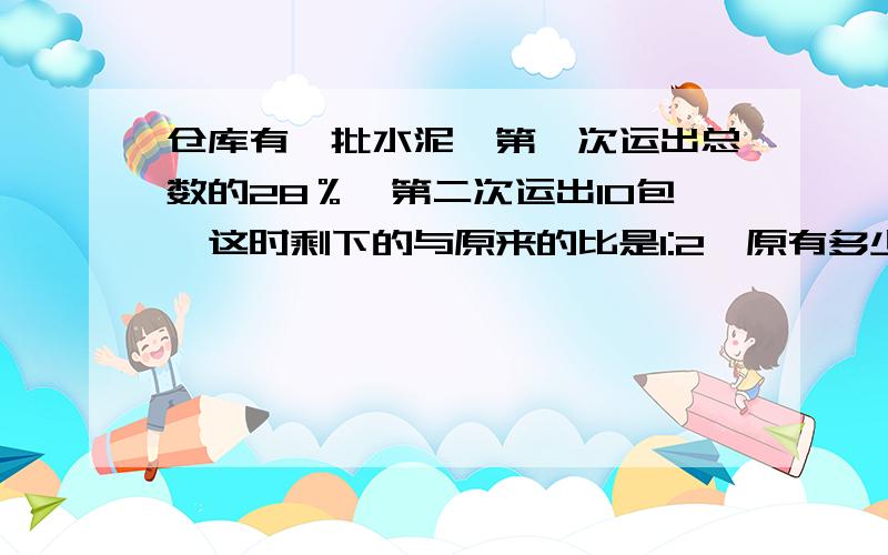 仓库有一批水泥,第一次运出总数的28％,第二次运出10包,这时剩下的与原来的比是1:2,原有多少包?（算术我不要方程!仓库有一批水泥,第一次运出总数的28％,第二次运出10包,这时剩下的与原来