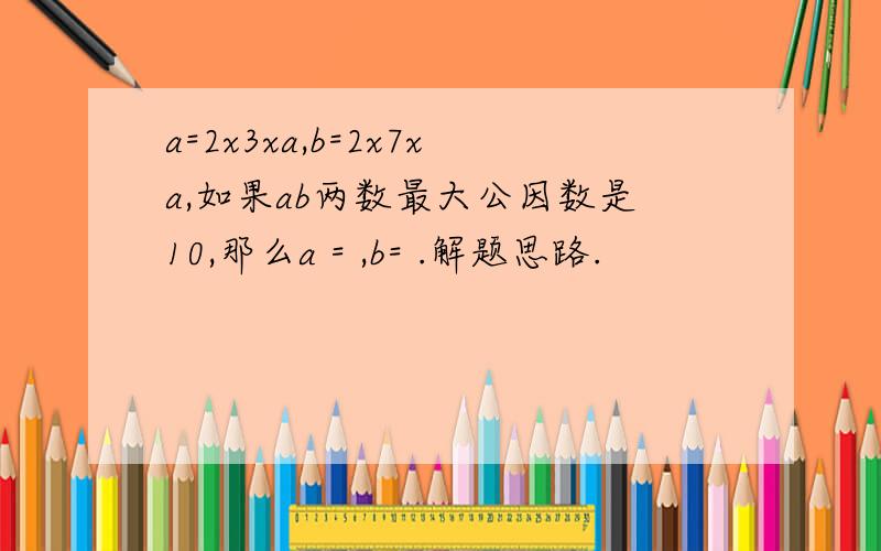 a=2x3xa,b=2x7xa,如果ab两数最大公因数是10,那么a = ,b= .解题思路.