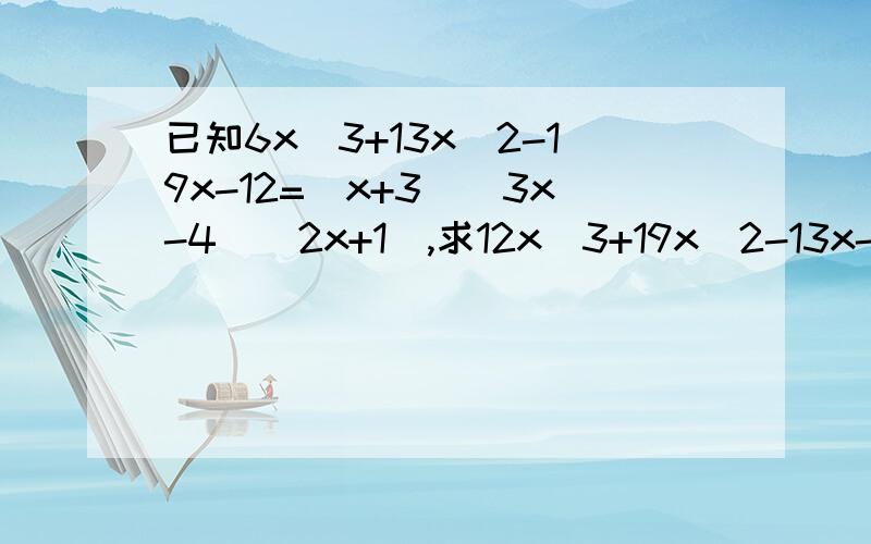 已知6x^3+13x^2-19x-12=(x+3)(3x-4)(2x+1),求12x^3+19x^2-13x-6=0的根