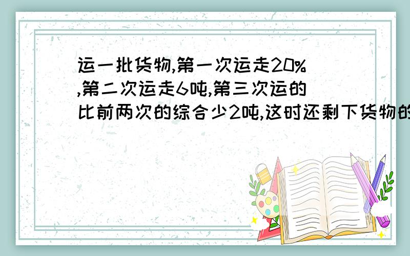 运一批货物,第一次运走20%,第二次运走6吨,第三次运的比前两次的综合少2吨,这时还剩下货物的三分之一没有运走,这批货物共有多少吨?求方程过程……求正确解答……...是否要求太高.好吧,只