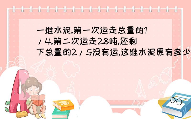 一堆水泥,第一次运走总量的1/4,第二次运走28吨,还剩下总量的2/5没有运,这堆水泥原有多少吨?