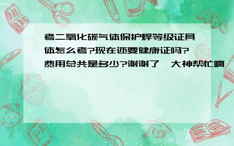 考二氧化碳气体保护焊等级证具体怎么考?现在还要健康证吗?费用总共是多少?谢谢了,大神帮忙啊