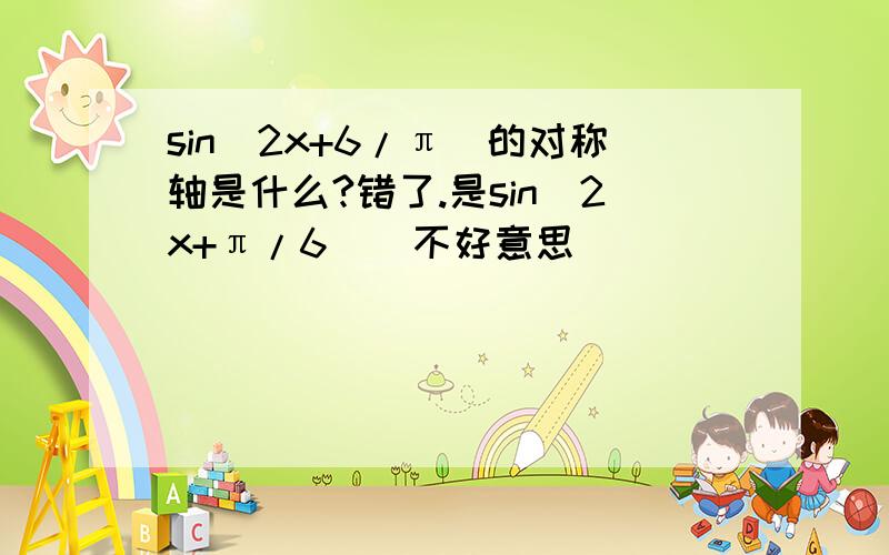 sin(2x+6/π)的对称轴是什么?错了.是sin(2x+π/6）  不好意思