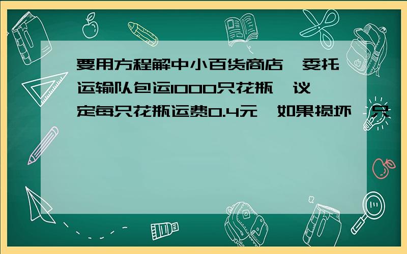 要用方程解中小百货商店,委托运输队包运1000只花瓶,议定每只花瓶运费0.4元,如果损坏一只,不但不给运费,而且还要赔偿383.5元,问损坏花瓶多少只?